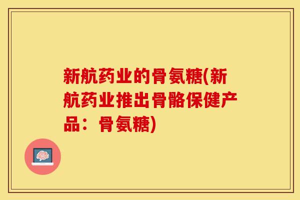 新航药业的骨氨糖(新航药业推出骨骼保健产品：骨氨糖)