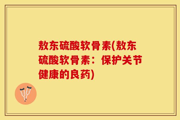 敖东硫酸软骨素(敖东硫酸软骨素：保护关节健康的良药)