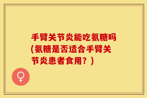 手臂关节炎能吃氨糖吗(氨糖是否适合手臂关节炎患者食用？)