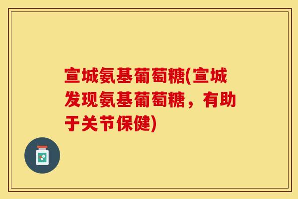 宣城氨基葡萄糖(宣城发现氨基葡萄糖，有助于关节保健)
