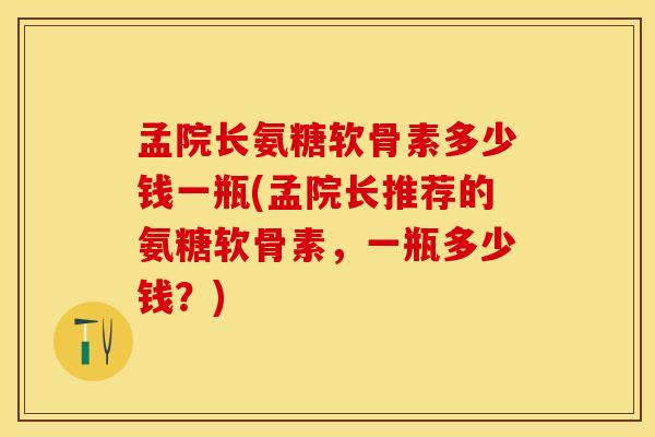 孟院长氨糖软骨素多少钱一瓶(孟院长推荐的氨糖软骨素，一瓶多少钱？)
