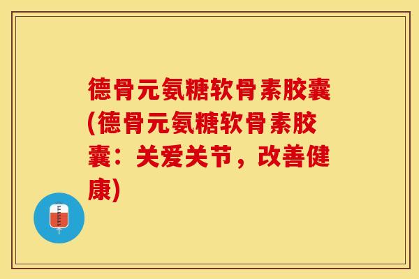 德骨元氨糖软骨素胶囊(德骨元氨糖软骨素胶囊：关爱关节，改善健康)