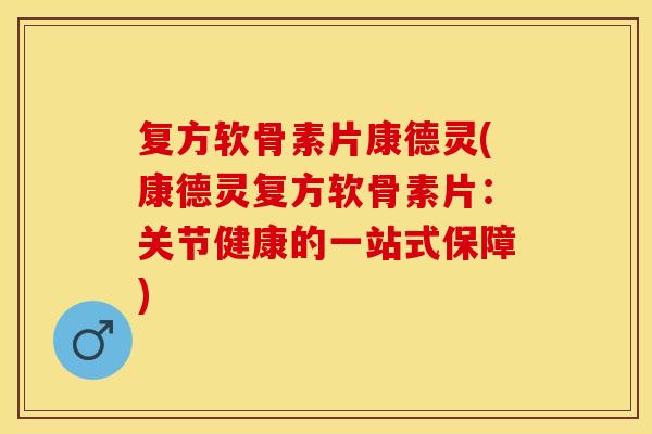 复方软骨素片康德灵(康德灵复方软骨素片：关节健康的一站式保障)
