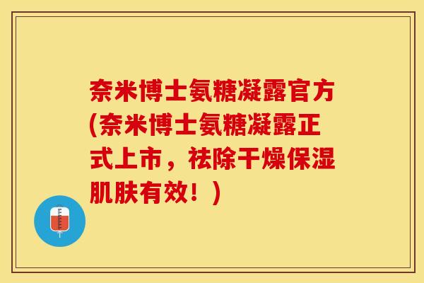奈米博士氨糖凝露官方(奈米博士氨糖凝露正式上市,祛除干燥保湿有效!) 奈米博士氨糖凝露官方(奈米博士氨糖凝露正式上市,祛除干燥保湿有效!)