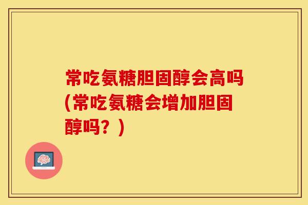 常吃氨糖会高吗(常吃氨糖会增加吗?) 常吃氨糖会高吗(常吃氨糖会增加吗?)
