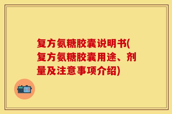 复方氨糖胶囊说明书(复方氨糖胶囊用途、剂量及注意事项介绍)