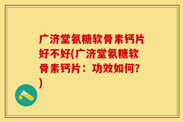 广济堂氨糖软骨素钙片好不好(广济堂氨糖软骨素钙片：功效如何？)