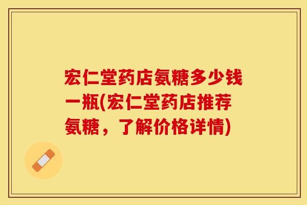 宏仁堂药店氨糖多少钱一瓶(宏仁堂药店推荐氨糖，了解价格详情)