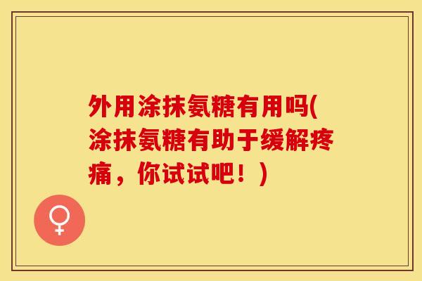 外用涂抹氨糖有用吗(涂抹氨糖有助于缓解疼痛，你试试吧！)