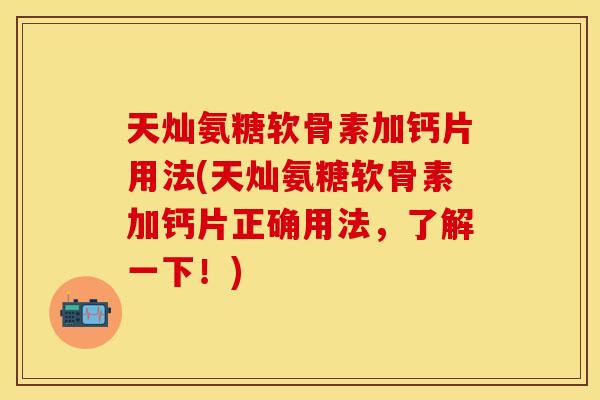 天灿氨糖软骨素加钙片用法(天灿氨糖软骨素加钙片正确用法，了解一下！)