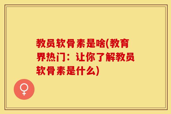 教员软骨素是啥(教育界热门：让你了解教员软骨素是什么)