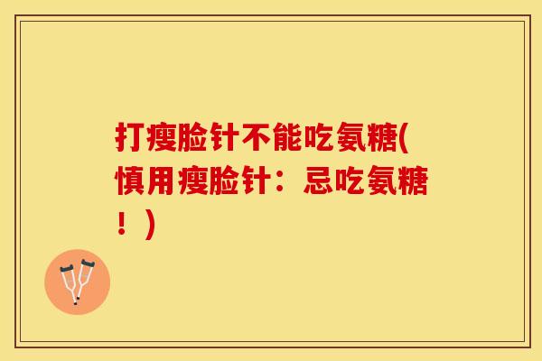 打瘦脸针不能吃氨糖(慎用瘦脸针：忌吃氨糖！)