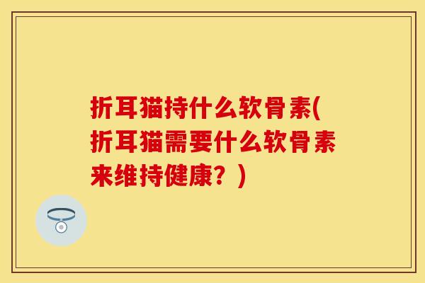 折耳猫持什么软骨素(折耳猫需要什么软骨素来维持健康？)