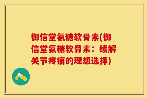 御信堂氨糖软骨素(御信堂氨糖软骨素:缓解关节的理想选择) 御信堂氨糖软骨素(御信堂氨糖软骨素:缓解关节的理想选择)