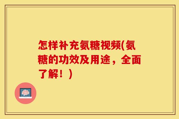 怎样补充氨糖视频(氨糖的功效及用途，全面了解！)