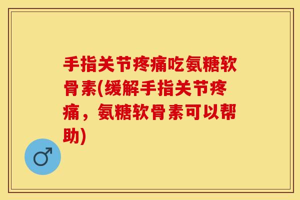 手指关节疼痛吃氨糖软骨素(缓解手指关节疼痛，氨糖软骨素可以帮助)