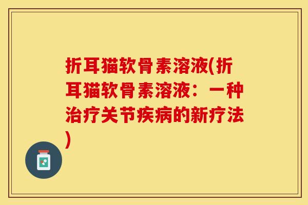 折耳猫软骨素溶液(折耳猫软骨素溶液：一种治疗关节疾病的新疗法)