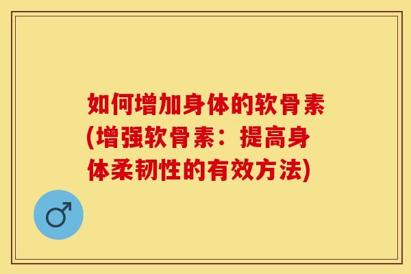 如何增加身体的软骨素(增强软骨素：提高身体柔韧性的有效方法)