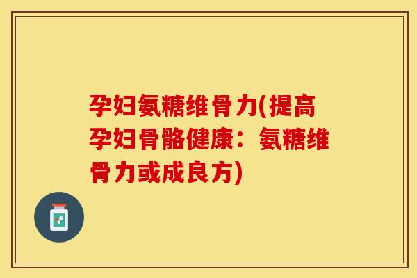 孕妇氨糖维骨力(提高孕妇骨骼健康：氨糖维骨力或成良方)