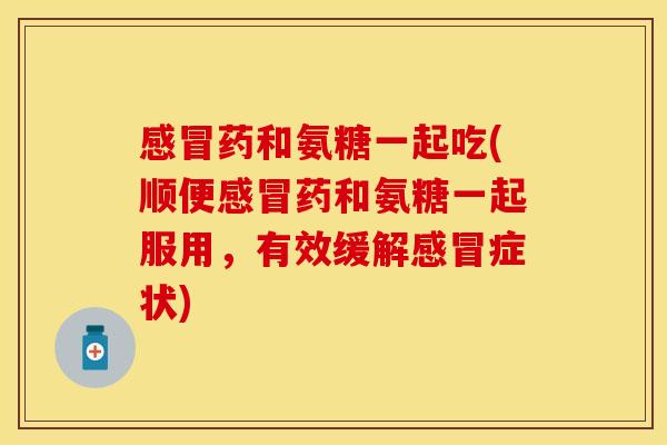 感冒药和氨糖一起吃(顺便感冒药和氨糖一起服用，有效缓解感冒症状)