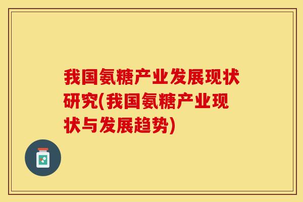 我国氨糖产业发展现状研究(我国氨糖产业现状与发展趋势) 我国氨糖产业发展现状研究(我国氨糖产业现状与发展趋势)