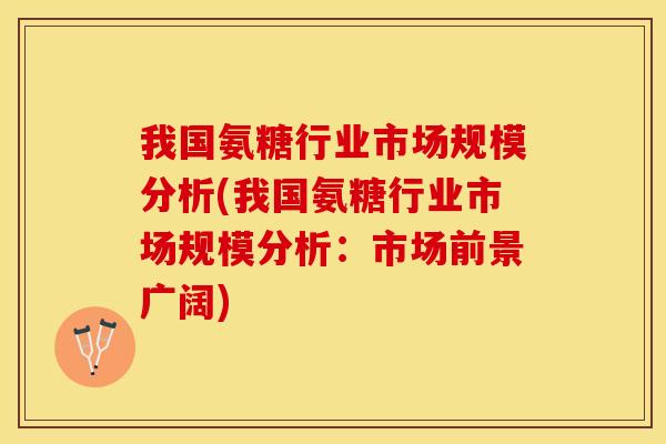 我国氨糖行业市场规模分析(我国氨糖行业市场规模分析:市场前景广阔) 我国氨糖行业市场规模分析(我国氨糖行业市场规模分析:市场前景广阔)