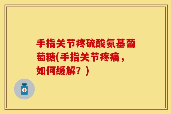 手指关节疼硫酸氨基葡萄糖(手指关节疼痛，如何缓解？)