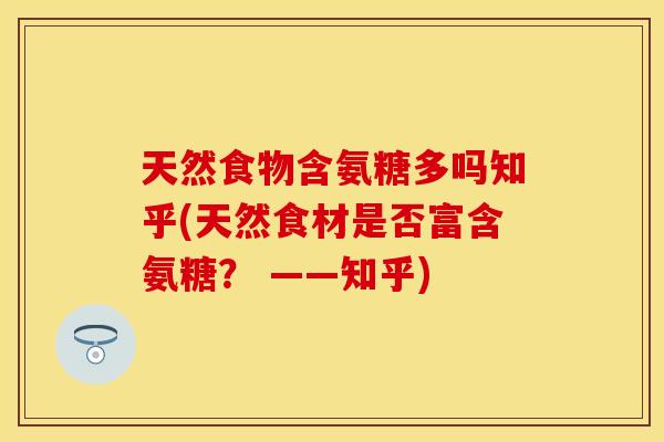天然食物含氨糖多吗知乎(天然食材是否富含氨糖？ ——知乎)