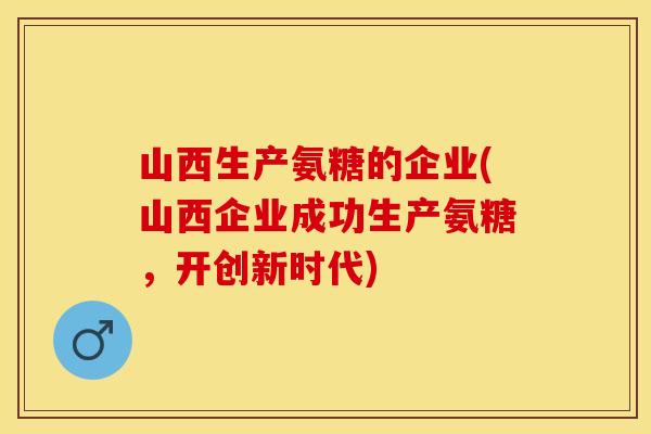 山西生产氨糖的企业(山西企业成功生产氨糖，开创新时代)