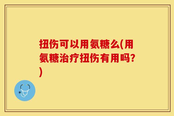 扭伤可以用氨糖么(用氨糖治疗扭伤有用吗？)