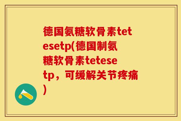 德国氨糖软骨素tetesetp(德国制氨糖软骨素tetesetp，可缓解关节)