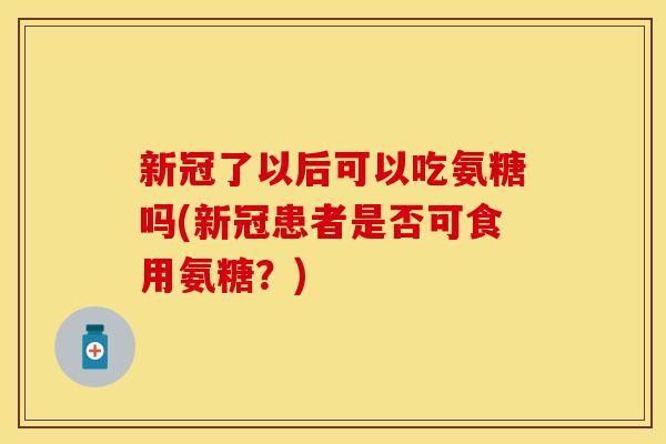 新冠了以后可以吃氨糖吗(新冠患者是否可食用氨糖？)