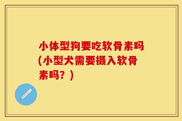 小体型狗要吃软骨素吗(小型犬需要摄入软骨素吗？)