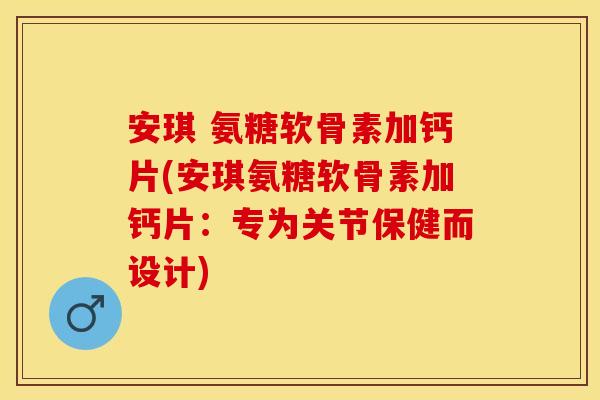安琪 氨糖软骨素加钙片(安琪氨糖软骨素加钙片：专为关节保健而设计)