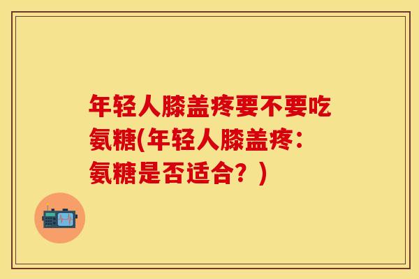 年轻人膝盖疼要不要吃氨糖(年轻人膝盖疼:氨糖是否适合?) 年轻人膝盖疼要不要吃氨糖(年轻人膝盖疼:氨糖是否适合?)