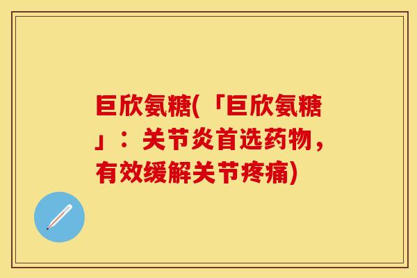 巨欣氨糖(「巨欣氨糖」：关节炎首选药物，有效缓解关节疼痛)