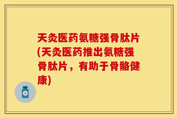 天灸医药氨糖强骨肽片(天灸医药推出氨糖强骨肽片,有助于骨骼健康) 天灸医药氨糖强骨肽片(天灸医药推出氨糖强骨肽片,有助于骨骼健康)