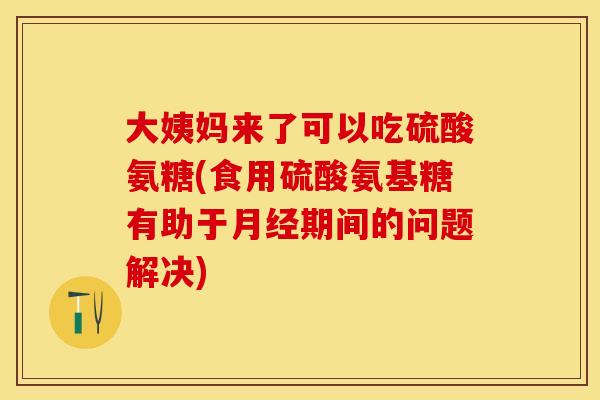 大姨妈来了可以吃硫酸氨糖(食用硫酸氨基糖有助于期间的问题解决) 大姨妈来了可以吃硫酸氨糖(食用硫酸氨基糖有助于期间的问题解决)