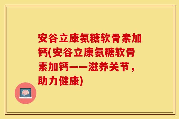 安谷立康氨糖软骨素加钙(安谷立康氨糖软骨素加钙——滋养关节，助力健康)