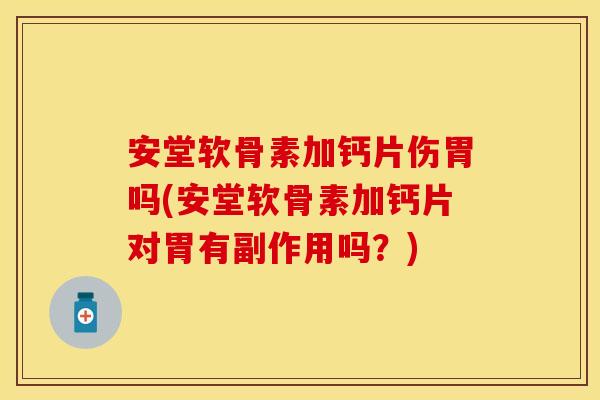 安堂软骨素加钙片伤胃吗(安堂软骨素加钙片对胃有副作用吗？)