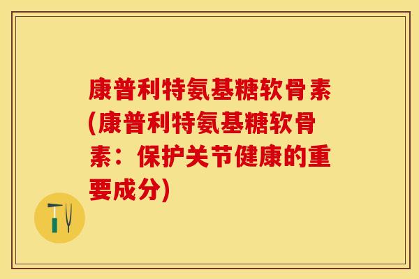 康普利特氨基糖软骨素(康普利特氨基糖软骨素：保护关节健康的重要成分)
