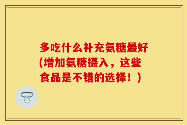 多吃什么补充氨糖最好(增加氨糖摄入，这些食品是不错的选择！)