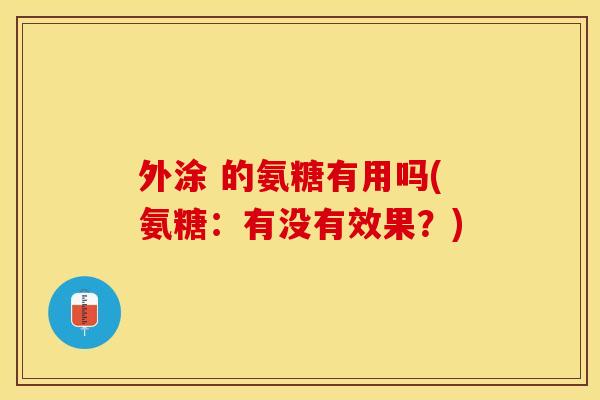 外涂 的氨糖有用吗(氨糖:有没有效果?) 外涂 的氨糖有用吗(氨糖:有没有效果?)
