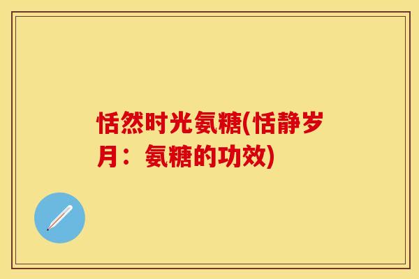 恬然时光氨糖(恬静岁月：氨糖的功效)