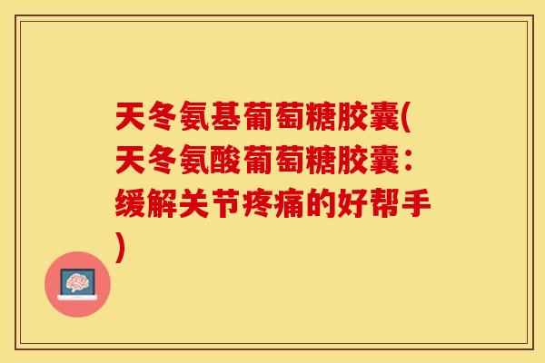 天冬氨基葡萄糖胶囊(天冬氨酸葡萄糖胶囊：缓解关节疼痛的好帮手)