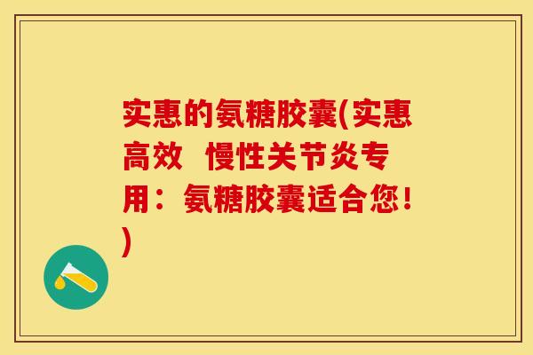 实惠的氨糖胶囊(实惠高效  慢性关节炎专用：氨糖胶囊适合您！)