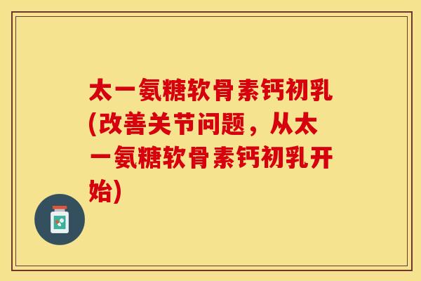 太一氨糖软骨素钙初乳(改善关节问题,从太一氨糖软骨素钙初乳开始) 太一氨糖软骨素钙初乳(改善关节问题,从太一氨糖软骨素钙初乳开始)
