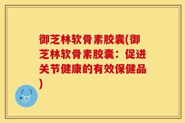 御芝林软骨素胶囊(御芝林软骨素胶囊：促进关节健康的有效保健品)