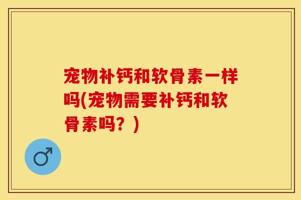 宠物补钙和软骨素一样吗(宠物需要补钙和软骨素吗？)