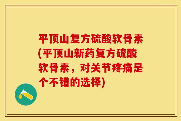 平顶山复方硫酸软骨素(平顶山新药复方硫酸软骨素，对关节疼痛是个不错的选择)